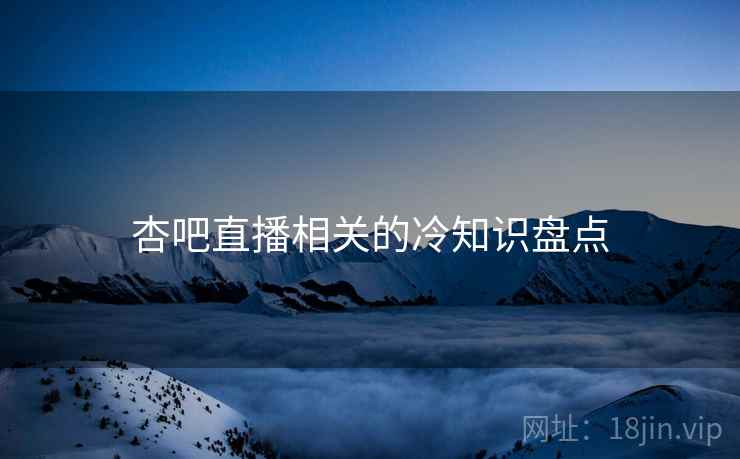 杏吧直播相关的冷知识盘点 杏吧直播相关的冷知识盘点
