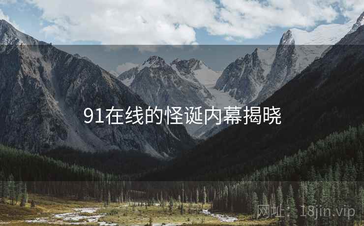 91在线的怪诞内幕揭晓 91在线的怪诞内幕揭晓
