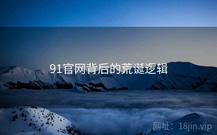 91官网背后的荒诞逻辑 91官网背后的荒诞逻辑