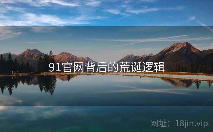 91官网背后的荒诞逻辑 91官网背后的荒诞逻辑