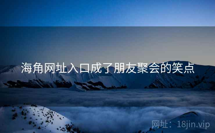 海角网址入口成了朋友聚会的笑点 海角网址入口成了朋友聚会的笑点