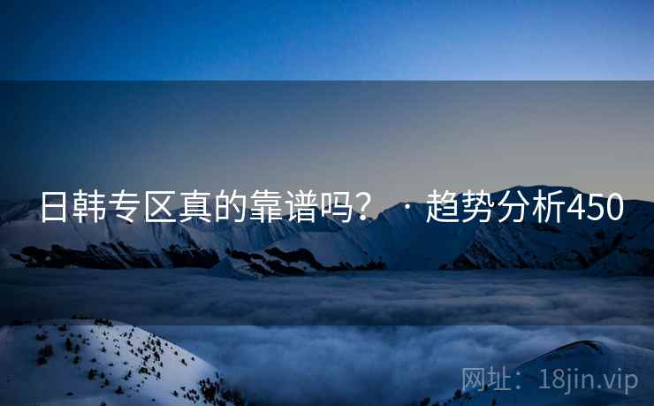 日韩专区真的靠谱吗? · 趋势分析450 日韩专区真的靠谱吗? · 趋势分析450