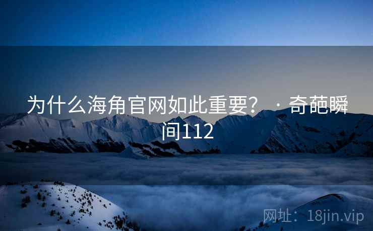 为什么海角官网如此重要? · 奇葩瞬间112 为什么海角官网如此重要? · 奇葩瞬间112