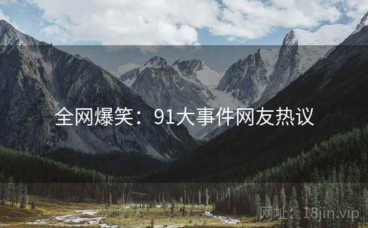全网爆笑:91大事件网友热议 全网爆笑:91大事件网友热议