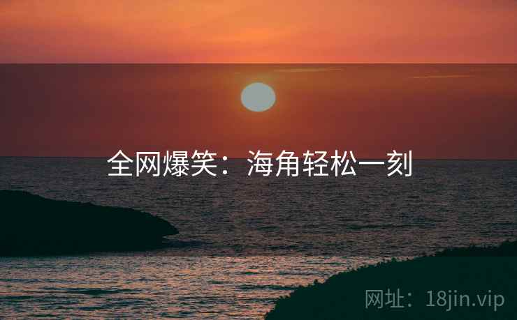 全网爆笑:海角轻松一刻 全网爆笑:海角轻松一刻