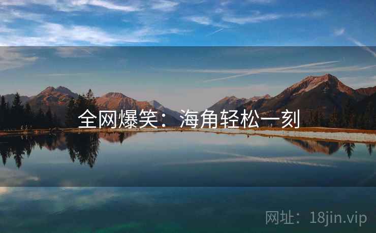 全网爆笑:海角轻松一刻 全网爆笑:海角轻松一刻