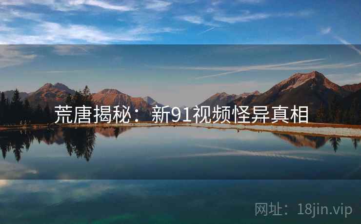 荒唐揭秘:新91视频怪异真相 荒唐揭秘:新91视频怪异真相