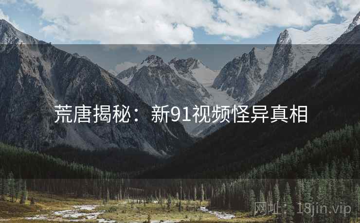 荒唐揭秘:新91视频怪异真相 荒唐揭秘:新91视频怪异真相