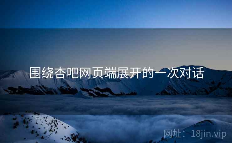 围绕杏吧网页端展开的一次对话 围绕杏吧网页端展开的一次对话