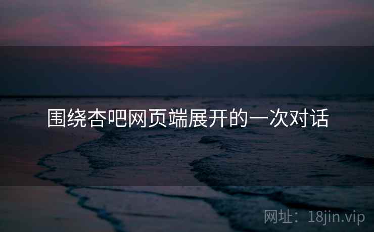 围绕杏吧网页端展开的一次对话 围绕杏吧网页端展开的一次对话
