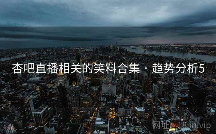 杏吧直播相关的笑料合集 · 趋势分析5 杏吧直播相关的笑料合集 · 趋势分析5