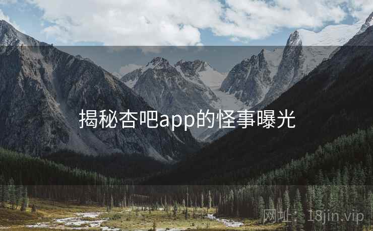 揭秘杏吧app的怪事曝光 揭秘杏吧app的怪事曝光