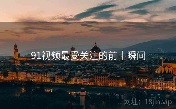 91视频最受关注的前十瞬间