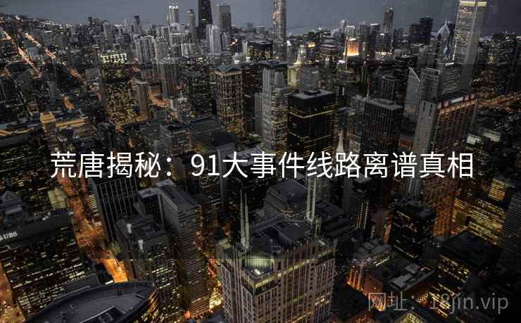 荒唐揭秘：91大事件线路离谱真相