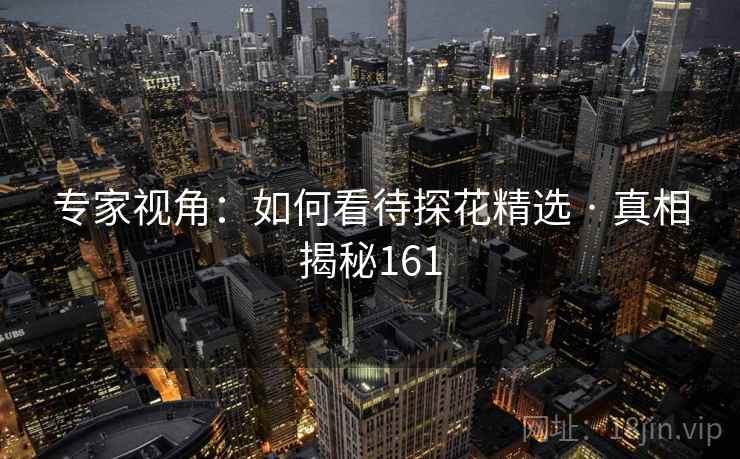 专家视角:如何看待探花精选 · 真相揭秘161 专家视角:如何看待探花精选 · 真相揭秘161