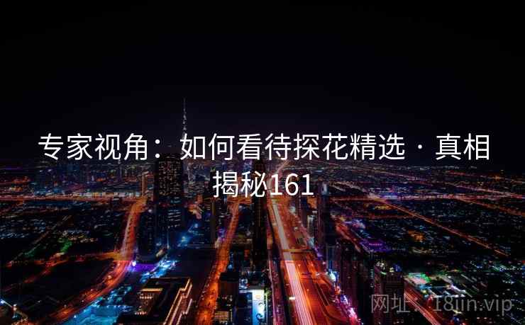 专家视角:如何看待探花精选 · 真相揭秘161 专家视角:如何看待探花精选 · 真相揭秘161