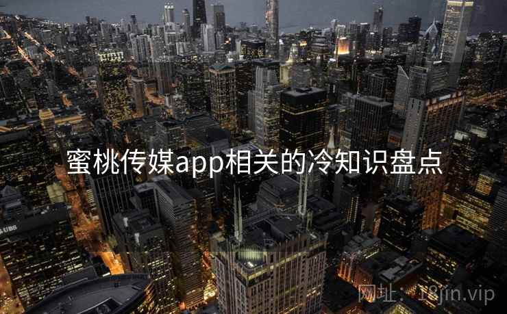 蜜桃传媒app相关的冷知识盘点 蜜桃传媒app相关的冷知识盘点