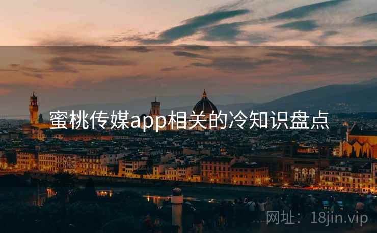 蜜桃传媒app相关的冷知识盘点 蜜桃传媒app相关的冷知识盘点