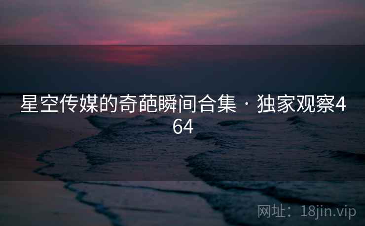 星空传媒的奇葩瞬间合集 · 独家观察464 星空传媒的奇葩瞬间合集 · 独家观察464