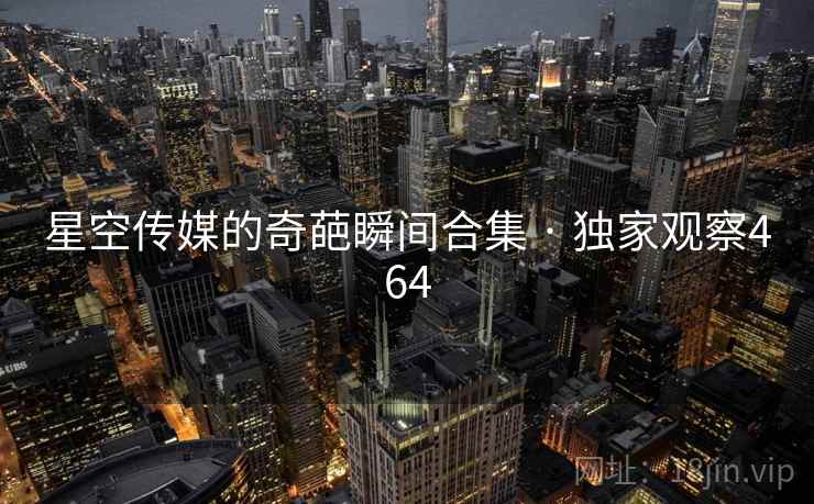 星空传媒的奇葩瞬间合集 · 独家观察464 星空传媒的奇葩瞬间合集 · 独家观察464