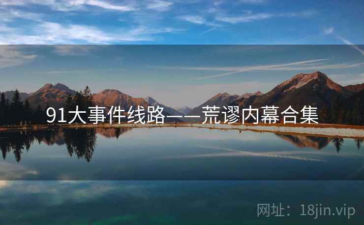 91大事件线路——荒谬内幕合集 91大事件线路——荒谬内幕合集
