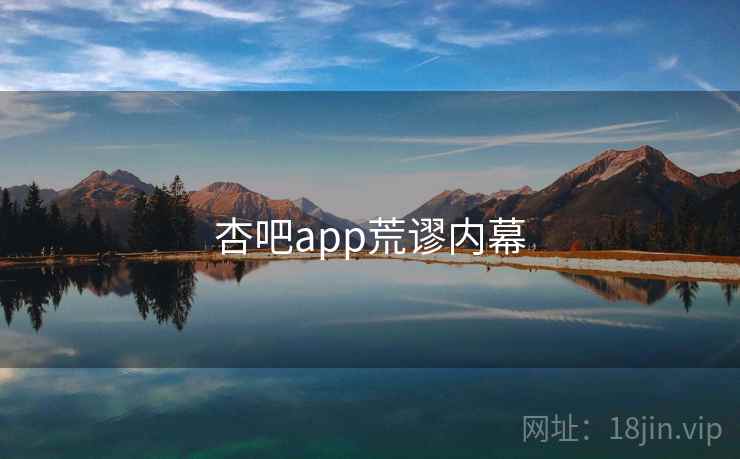 杏吧app荒谬内幕 杏吧app荒谬内幕