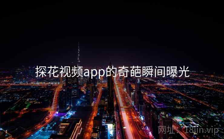 探花视频app的奇葩瞬间曝光 探花视频app的奇葩瞬间曝光