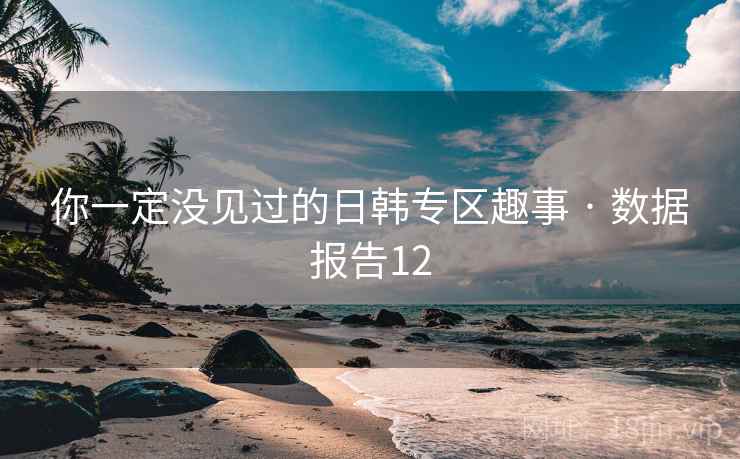 你一定没见过的日韩专区趣事 · 数据报告12 你一定没见过的日韩专区趣事 · 数据报告12