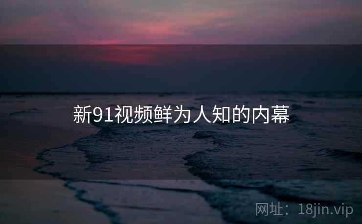 新91视频鲜为人知的内幕 新91视频鲜为人知的内幕