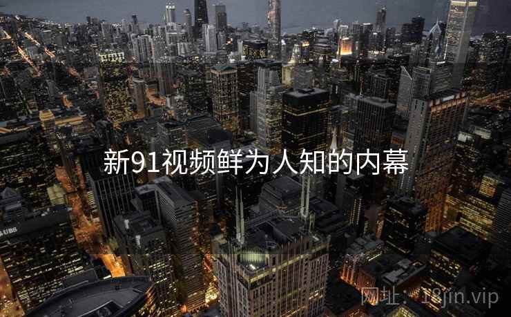 新91视频鲜为人知的内幕 新91视频鲜为人知的内幕