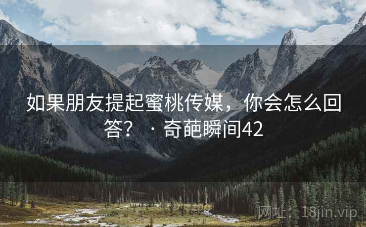 如果朋友提起蜜桃传媒,你会怎么回答? · 奇葩瞬间42 如果朋友提起蜜桃传媒,你会怎么回答? · 奇葩瞬间42