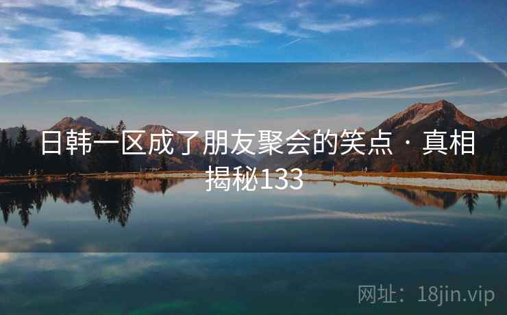 日韩一区成了朋友聚会的笑点 · 真相揭秘133 日韩一区成了朋友聚会的笑点 · 真相揭秘133