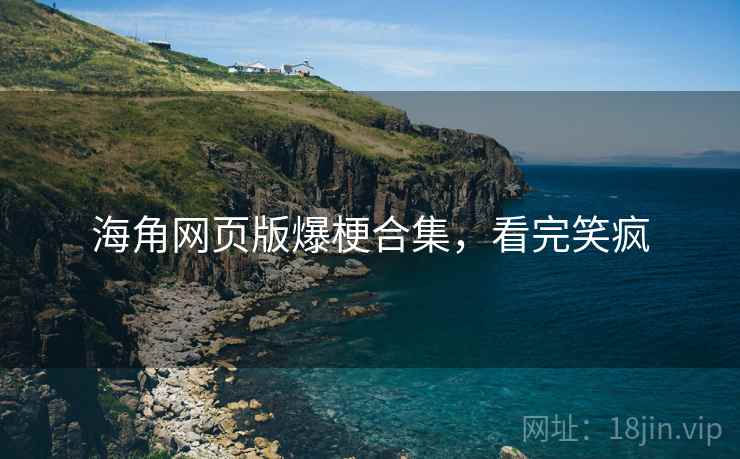 海角网页版爆梗合集,看完笑疯 海角网页版爆梗合集,看完笑疯