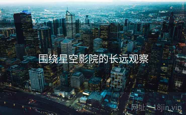 围绕星空影院的长远观察 围绕星空影院的长远观察