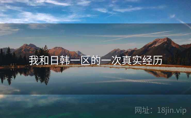 我和日韩一区的一次真实经历 我和日韩一区的一次真实经历