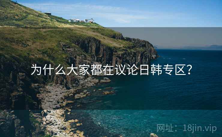 为什么大家都在议论日韩专区? 为什么大家都在议论日韩专区?