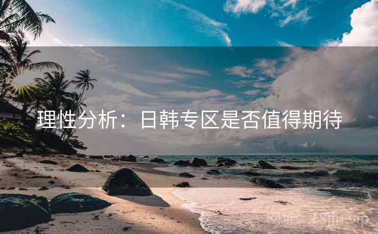 理性分析:日韩专区是否值得期待 理性分析:日韩专区是否值得期待