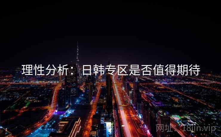 理性分析:日韩专区是否值得期待 理性分析:日韩专区是否值得期待