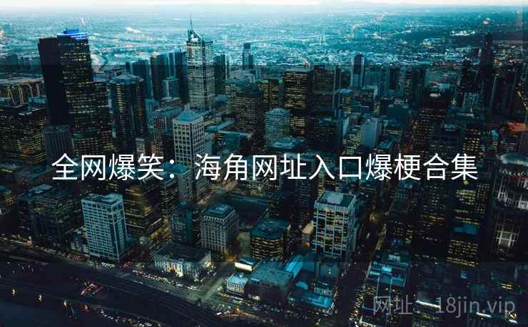 全网爆笑:海角网址入口爆梗合集 全网爆笑:海角网址入口爆梗合集