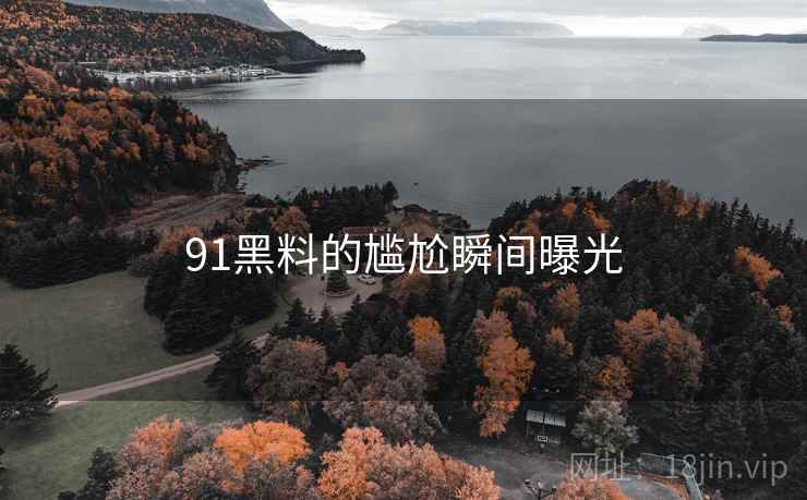 91黑料的尴尬瞬间曝光 91黑料的尴尬瞬间曝光