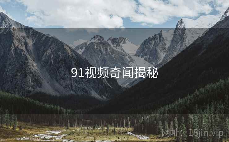 91视频奇闻揭秘 91视频奇闻揭秘