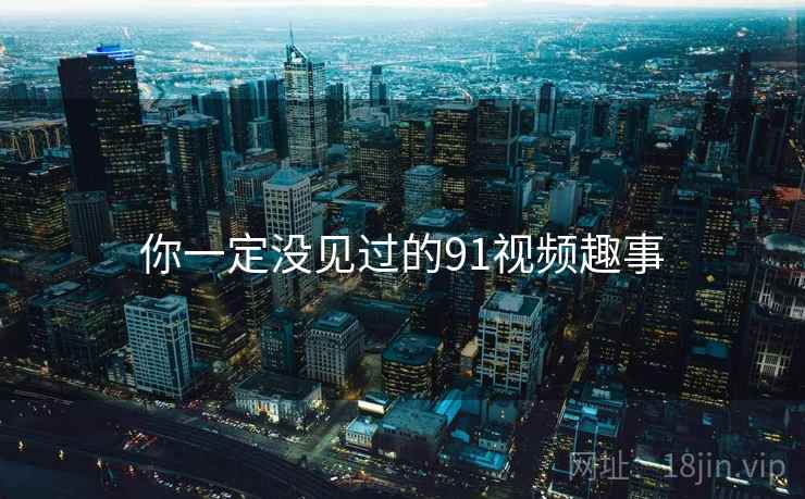 你一定没见过的91视频趣事 你一定没见过的91视频趣事