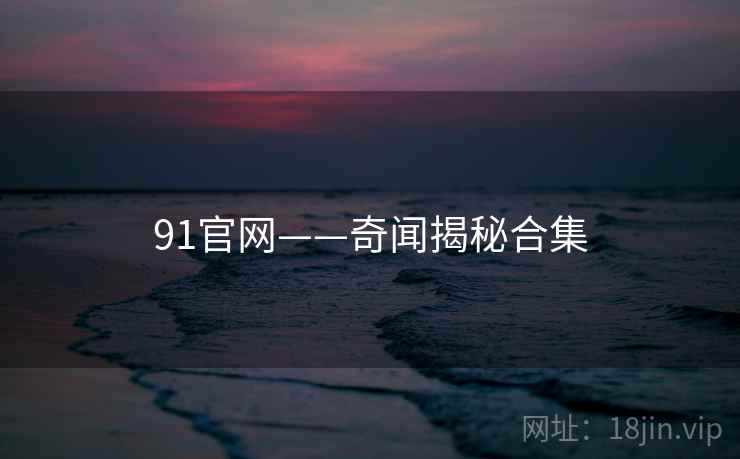 91官网——奇闻揭秘合集 91官网——奇闻揭秘合集