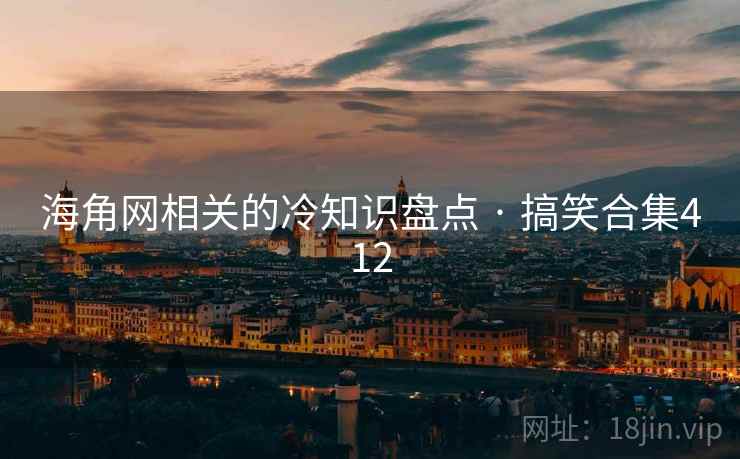 海角网相关的冷知识盘点 · 搞笑合集412 海角网相关的冷知识盘点 · 搞笑合集412