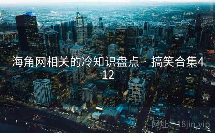 海角网相关的冷知识盘点 · 搞笑合集412 海角网相关的冷知识盘点 · 搞笑合集412