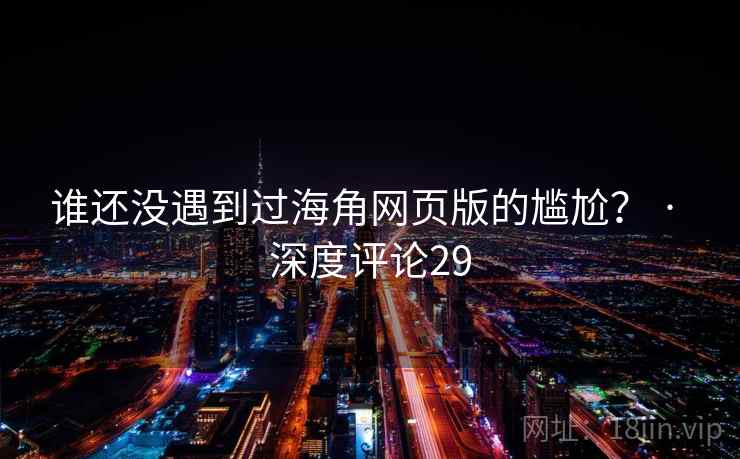 谁还没遇到过海角网页版的尴尬? · 深度评论29 谁还没遇到过海角网页版的尴尬? · 深度评论29