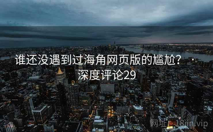谁还没遇到过海角网页版的尴尬? · 深度评论29 谁还没遇到过海角网页版的尴尬? · 深度评论29