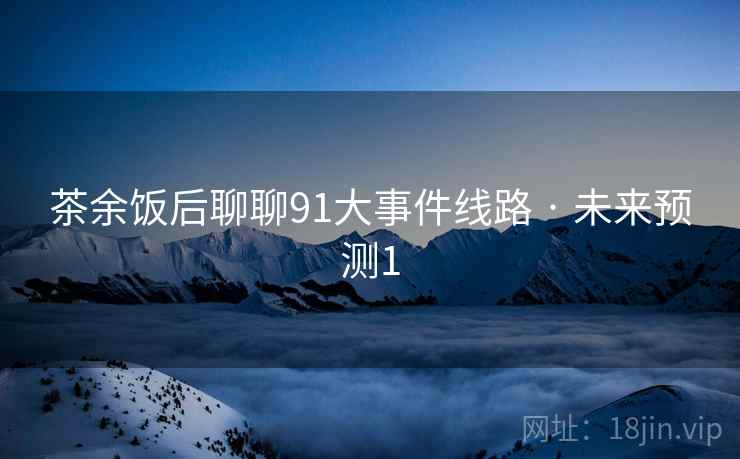 茶余饭后聊聊91大事件线路 · 未来预测1 茶余饭后聊聊91大事件线路 · 未来预测1