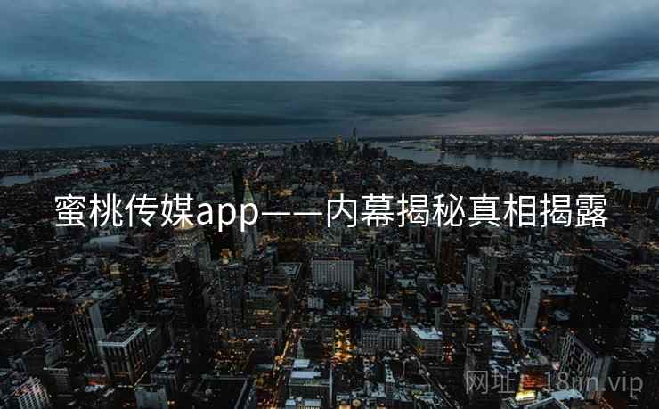 蜜桃传媒app——内幕揭秘真相揭露 蜜桃传媒app——内幕揭秘真相揭露