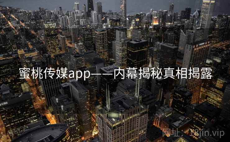 蜜桃传媒app——内幕揭秘真相揭露 蜜桃传媒app——内幕揭秘真相揭露